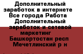 Дополнительный заработок в интернете - Все города Работа » Дополнительный заработок и сетевой маркетинг   . Башкортостан респ.,Мечетлинский р-н